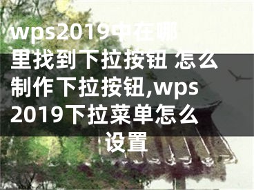 wps2019中在哪里找到下拉按鈕 怎么制作下拉按鈕,wps2019下拉菜單怎么設(shè)置