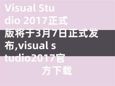 Visual Studio 2017正式版將于3月7日正式發(fā)布,visual studio2017官方下載