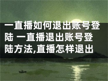 一直播如何退出賬號(hào)登陸 一直播退出賬號(hào)登陸方法,直播怎樣退出