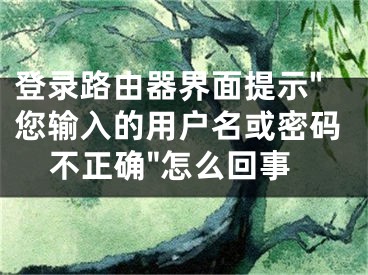 登錄路由器界面提示"您輸入的用戶名或密碼不正確"怎么回事