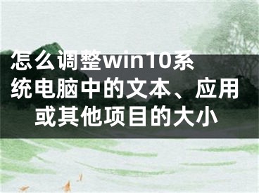 怎么調(diào)整win10系統(tǒng)電腦中的文本、應(yīng)用或其他項目的大小