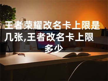 王者榮耀改名卡上限是幾張,王者改名卡上限多少