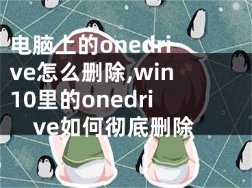 電腦上的onedrive怎么刪除,win10里的onedrive如何徹底刪除