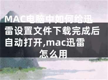 MAC電腦中如何給迅雷設置文件下載完成后自動打開,mac迅雷怎么用