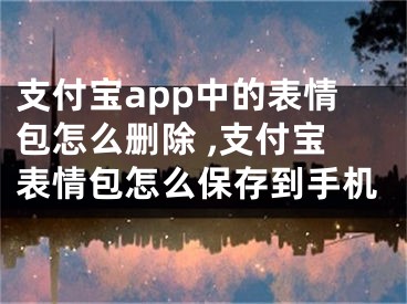 支付寶app中的表情包怎么刪除 ,支付寶表情包怎么保存到手機(jī)