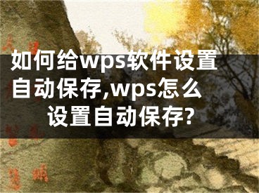 如何給wps軟件設(shè)置自動保存,wps怎么設(shè)置自動保存?