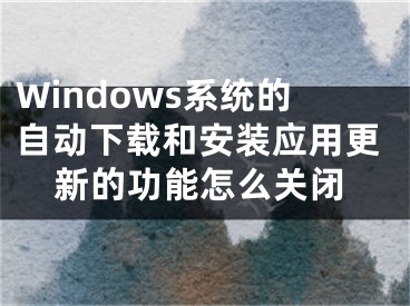 Windows系統(tǒng)的自動(dòng)下載和安裝應(yīng)用更新的功能怎么關(guān)閉