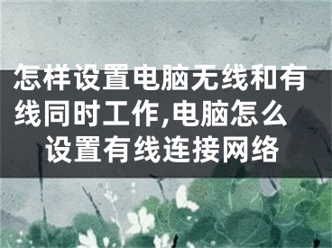 怎樣設(shè)置電腦無線和有線同時工作,電腦怎么設(shè)置有線連接網(wǎng)絡(luò)