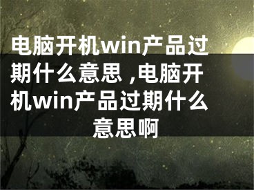 電腦開機win產(chǎn)品過期什么意思 ,電腦開機win產(chǎn)品過期什么意思啊