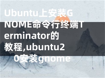 Ubuntu上安裝GNOME命令行終端Terminator的教程,ubuntu20安裝gnome