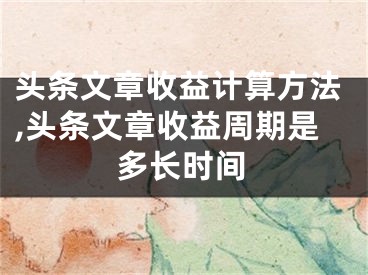 頭條文章收益計算方法,頭條文章收益周期是多長時間