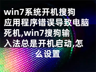 win7系統(tǒng)開(kāi)機(jī)搜狗應(yīng)用程序錯(cuò)誤導(dǎo)致電腦死機(jī),win7搜狗輸入法總是開(kāi)機(jī)啟動(dòng),怎么設(shè)置