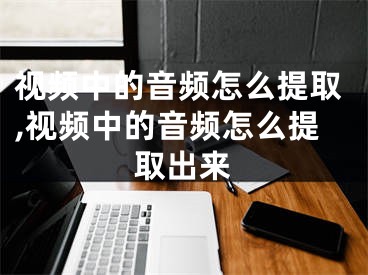 視頻中的音頻怎么提取,視頻中的音頻怎么提取出來