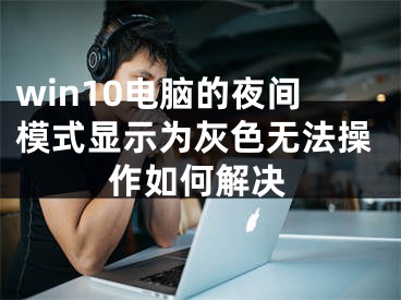 win10電腦的夜間模式顯示為灰色無法操作如何解決