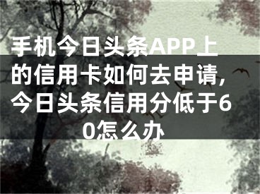 手機今日頭條APP上的信用卡如何去申請,今日頭條信用分低于60怎么辦