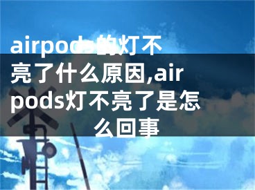 airpods的燈不亮了什么原因,airpods燈不亮了是怎么回事