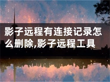 影子遠(yuǎn)程有連接記錄怎么刪除,影子遠(yuǎn)程工具