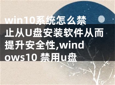 win10系統(tǒng)怎么禁止從U盤安裝軟件從而提升安全性,windows10 禁用u盤