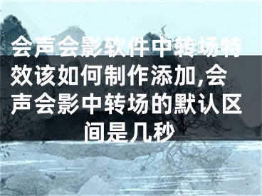 會聲會影軟件中轉(zhuǎn)場特效該如何制作添加,會聲會影中轉(zhuǎn)場的默認區(qū)間是幾秒