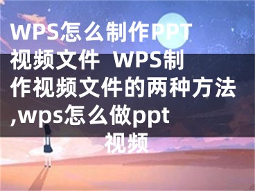 WPS怎么制作PPT視頻文件  WPS制作視頻文件的兩種方法,wps怎么做ppt視頻