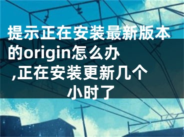 提示正在安裝最新版本的origin怎么辦 ,正在安裝更新幾個(gè)小時(shí)了