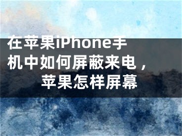 在蘋果iPhone手機(jī)中如何屏蔽來電 ,蘋果怎樣屏幕