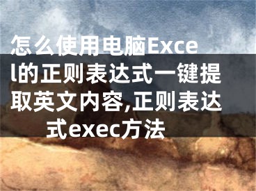 怎么使用電腦Excel的正則表達(dá)式一鍵提取英文內(nèi)容,正則表達(dá)式exec方法