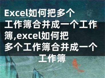 Excel如何把多個(gè)工作簿合并成一個(gè)工作簿,excel如何把多個(gè)工作簿合并成一個(gè)工作簿