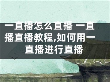 一直播怎么直播 一直播直播教程,如何用一直播進(jìn)行直播