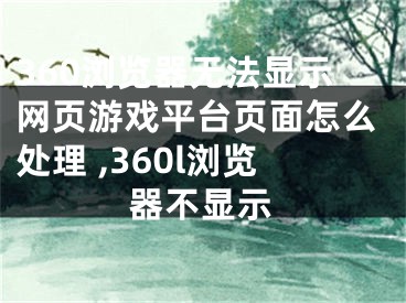 360瀏覽器無法顯示網(wǎng)頁游戲平臺頁面怎么處理 ,360l瀏覽器不顯示