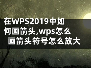 在WPS2019中如何畫箭頭,wps怎么畫箭頭符號怎么放大