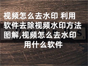 視頻怎么去水印 利用軟件去除視頻水印方法圖解,視頻怎么去水印用什么軟件