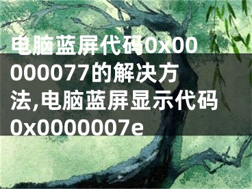 電腦藍屏代碼0x00000077的解決方法,電腦藍屏顯示代碼0x0000007e