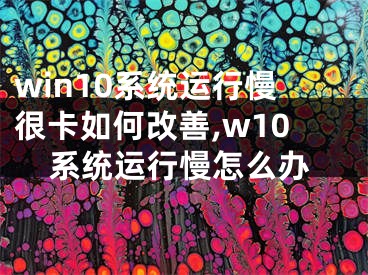 win10系統(tǒng)運行慢很卡如何改善,w10系統(tǒng)運行慢怎么辦