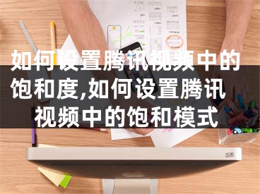 如何設(shè)置騰訊視頻中的飽和度,如何設(shè)置騰訊視頻中的飽和模式