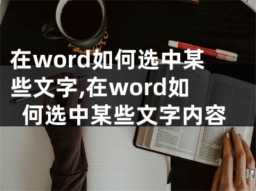 在word如何選中某些文字,在word如何選中某些文字內(nèi)容