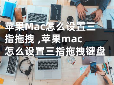 蘋果Mac怎么設置三指拖拽 ,蘋果mac怎么設置三指拖拽鍵盤