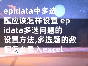 epidata中多選題應(yīng)該怎樣設(shè)置 epidata多選問題的設(shè)置方法,多選題的數(shù)據(jù)怎么錄入excel