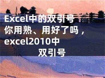 Excel中的雙引號你用熟、用好了嗎 ,excel2010中雙引號