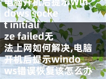 電腦開機后提示W(wǎng)indows socket initialize failed無法上網(wǎng)如何解決,電腦開機后提示windows錯誤恢復該怎么辦