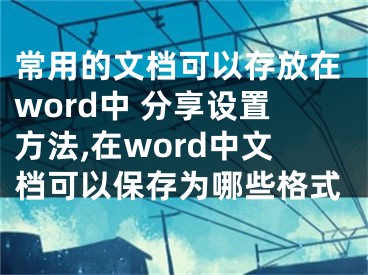 常用的文檔可以存放在word中 分享設(shè)置方法,在word中文檔可以保存為哪些格式