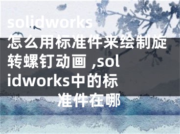 solidworks怎么用標(biāo)準(zhǔn)件來繪制旋轉(zhuǎn)螺釘動畫 ,solidworks中的標(biāo)準(zhǔn)件在哪