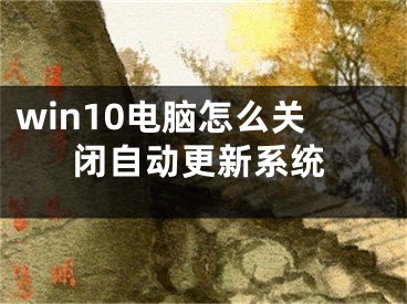 win10電腦怎么關(guān)閉自動更新系統(tǒng)