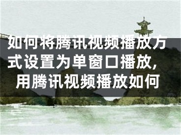 如何將騰訊視頻播放方式設(shè)置為單窗口播放,用騰訊視頻播放如何