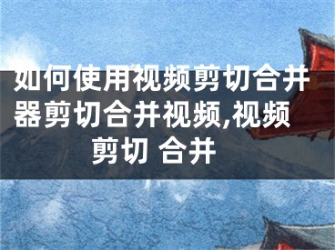 如何使用視頻剪切合并器剪切合并視頻,視頻剪切 合并