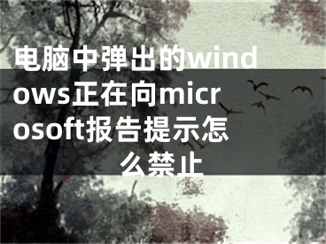 電腦中彈出的windows正在向microsoft報告提示怎么禁止