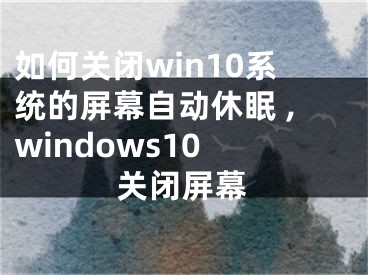 如何關(guān)閉win10系統(tǒng)的屏幕自動(dòng)休眠 ,windows10 關(guān)閉屏幕