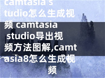 camtasia studio怎么生成視頻 camtasia studio導(dǎo)出視頻方法圖解,camtasia8怎么生成視頻