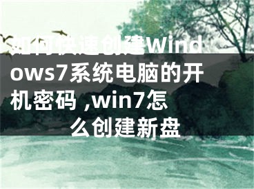 如何快速創(chuàng)建Windows7系統(tǒng)電腦的開機(jī)密碼 ,win7怎么創(chuàng)建新盤