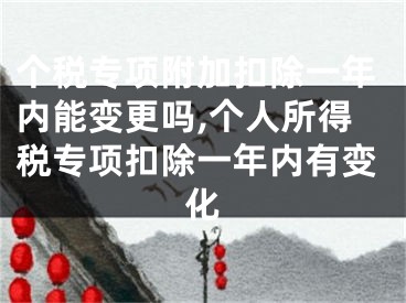 個稅專項附加扣除一年內(nèi)能變更嗎,個人所得稅專項扣除一年內(nèi)有變化